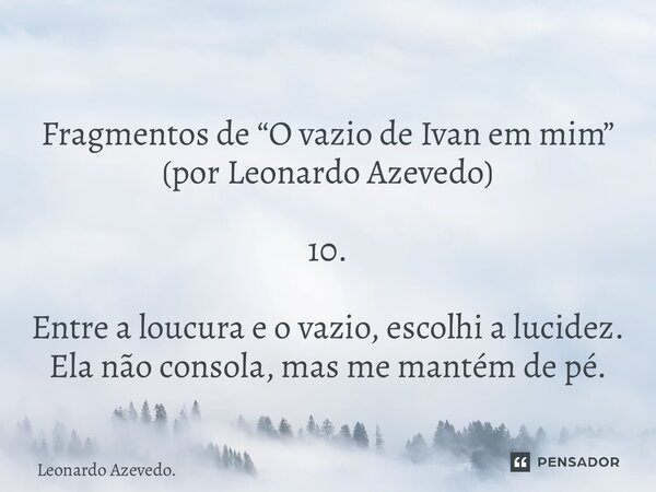 ⁠Fragmentos de “O vazio de Ivan em mim” (por Leonardo Azevedo) 10. Entre a loucura e o vazio, escolhi a lucidez. Ela não consola, mas me mantém de pé.... Frase de Leonardo Azevedo..