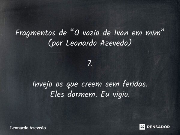 ⁠Fragmentos de “O vazio de Ivan em mim” (por Leonardo Azevedo) 7. Invejo os que creem sem feridas. Eles dormem. Eu vigio.... Frase de Leonardo Azevedo..