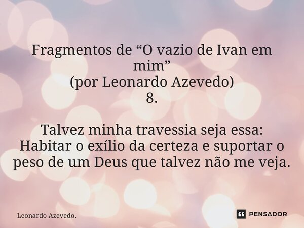 ⁠Fragmentos de “O vazio de Ivan em mim” (por Leonardo Azevedo) 8. Talvez minha travessia seja essa: Habitar o exílio da certeza e suportar o peso de um Deus que... Frase de Leonardo Azevedo..