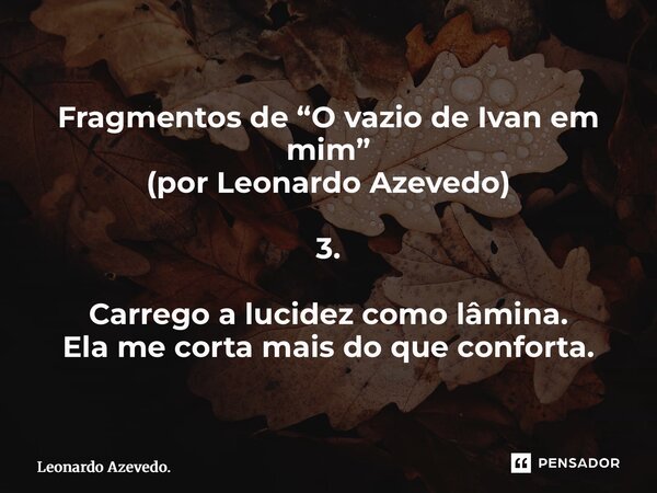 ⁠Fragmentos de “O vazio de Ivan em mim” (por Leonardo Azevedo) 3. Carrego a lucidez como lâmina. Ela me corta mais do que conforta.... Frase de Leonardo Azevedo..