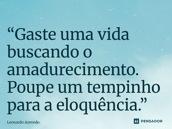 ⁠“Gaste uma vida buscando o amadurecimento. Poupe um tempinho para a eloquência.”... Frase de Leonardo Azevedo..