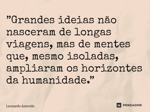 ⁠”Grandes ideias não nasceram de longas viagens, mas de mentes que, mesmo isoladas, ampliaram os horizontes da humanidade.”... Frase de Leonardo Azevedo..