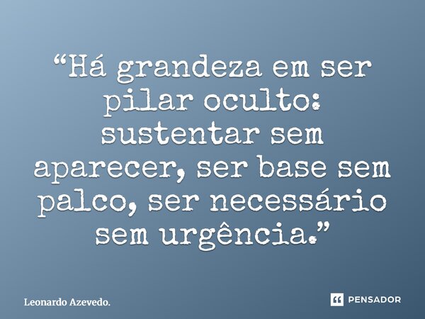 ⁠“Há grandeza em ser pilar oculto: sustentar sem aparecer, ser base sem palco, ser necessário sem urgência.”... Frase de Leonardo Azevedo..