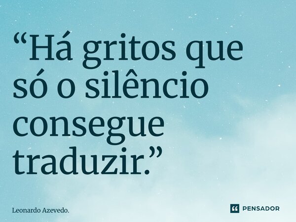 ⁠“Há gritos que só o silêncio consegue traduzir.”... Frase de Leonardo Azevedo..