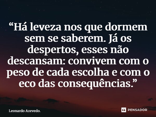 ⁠“Há leveza nos que dormem sem se saberem. Já os despertos, esses não descansam: convivem com o peso de cada escolha e com o eco das consequências.”... Frase de Leonardo Azevedo..