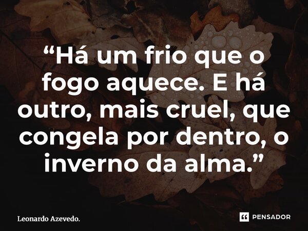 ⁠“Há um frio que o fogo aquece. E há outro, mais cruel, que congela por dentro, o inverno da alma.”... Frase de Leonardo Azevedo..