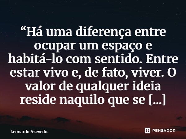 ⁠“Há uma diferença entre ocupar um espaço e habitá-lo com sentido. Entre estar vivo e, de fato, viver. O valor de qualquer ideia reside naquilo que se realiza.”... Frase de Leonardo Azevedo..