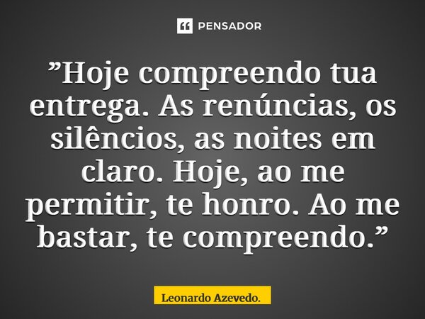 ⁠”Hoje compreendo tua entrega. As renúncias, os silêncios, as noites em claro. Hoje, ao me permitir, te honro. Ao me bastar, te compreendo.”... Frase de Leonardo Azevedo..