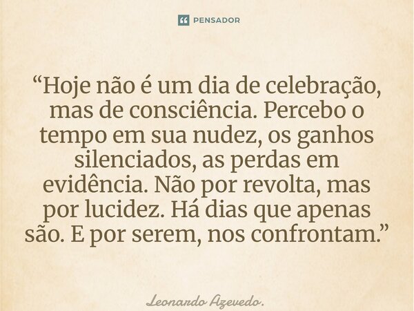 “Hoje não é um dia de celebração, mas de consciência. Percebo o tempo em sua nudez, os ganhos silenciados, as perdas em evidência. Não por revolta, mas por luc... Frase de Leonardo Azevedo..