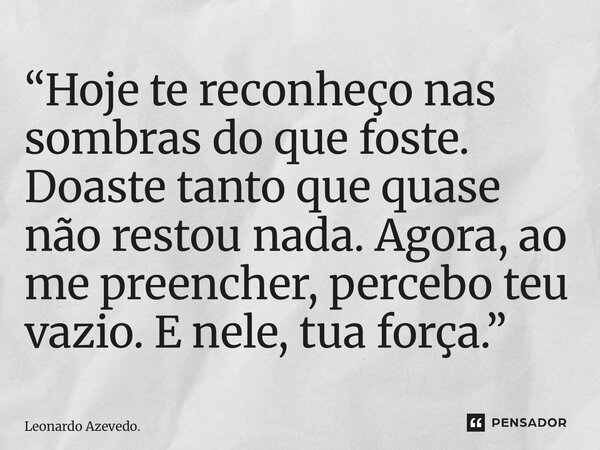 “⁠Hoje te reconheço nas sombras do que foste. Doaste tanto que quase não restou nada. Agora, ao me preencher, percebo teu vazio. E nele, tua força.”... Frase de Leonardo Azevedo..