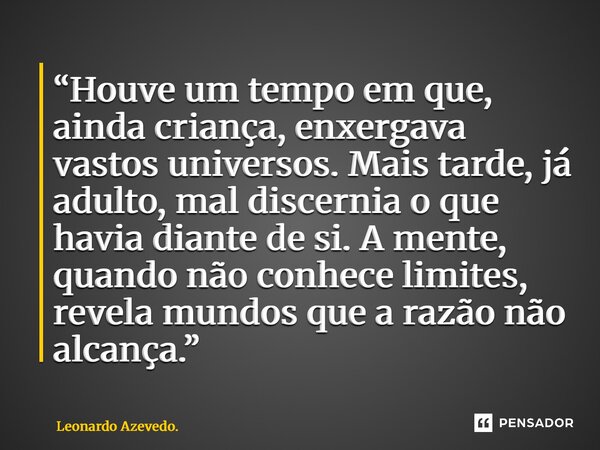 “Houve um tempo em que, ainda criança, enxergava vastos universos. Mais tarde, já adulto, mal discernia o que havia diante de si. A mente, quando não conhece l... Frase de Leonardo Azevedo..