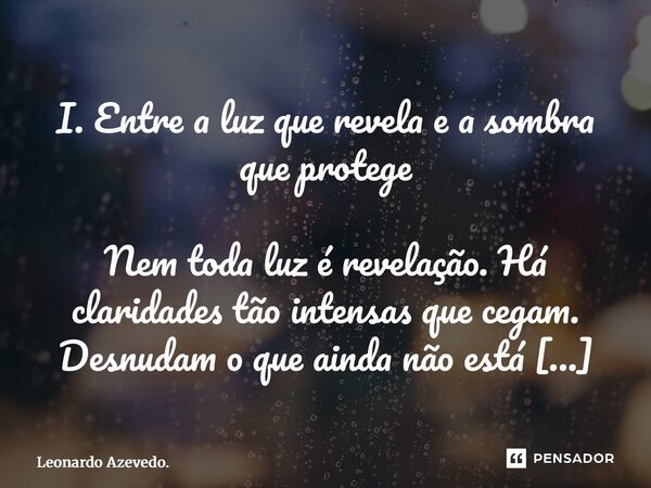 ⁠I. Entre a luz que revela e a sombra que protege Nem toda luz é revelação. Há claridades tão intensas que cegam. Desnudam o que ainda não está pronto, queimam ... Frase de Leonardo Azevedo..