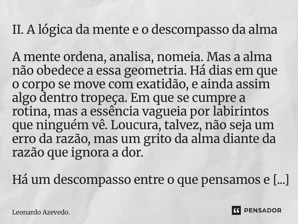 II. A lógica da mente e o descompasso da alma A mente ordena, analisa, nomeia. Mas a alma não obedece a essa geometria. Há dias em que o corpo se move com exat... Frase de Leonardo Azevedo..