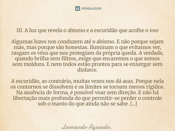 III. A luz que revela o abismo e a escuridão que acolhe o voo Algumas luzes nos conduzem até o abismo. E não porque sejam más, mas porque são honestas. Ilumina... Frase de Leonardo Azevedo..