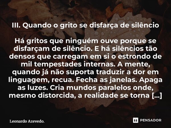 III. Quando o grito se disfarça de silêncio Há gritos que ninguém ouve porque se disfarçam de silêncio. E há silêncios tão densos que carregam em si o estrondo... Frase de Leonardo Azevedo..