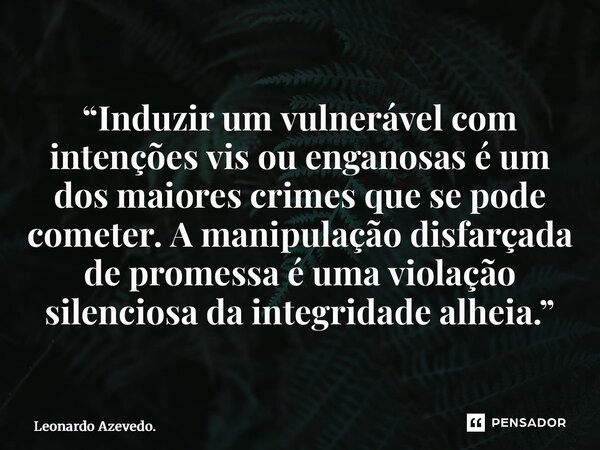 ⁠“Induzir um vulnerável com intenções vis ou enganosas é um dos maiores crimes que se pode cometer. A manipulação disfarçada de promessa é uma violação silencio... Frase de Leonardo Azevedo..