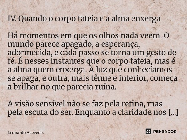IV. Quando o corpo tateia e a alma enxerga Há momentos em que os olhos nada veem. O mundo parece apagado, a esperança, adormecida, e cada passo se torna um ges... Frase de Leonardo Azevedo..