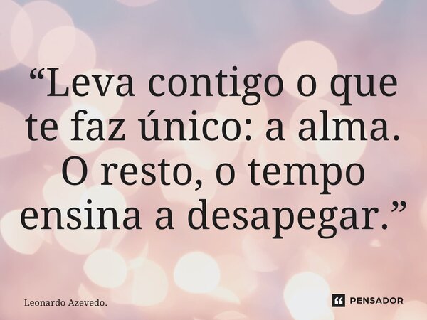 ⁠“Leva contigo o que te faz único: a alma. O resto, o tempo ensina a desapegar.”... Frase de Leonardo Azevedo..