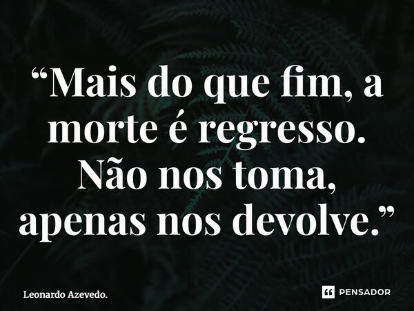 ⁠“Mais do que fim, a morte é regresso. Não nos toma, apenas nos devolve.”... Frase de Leonardo Azevedo..