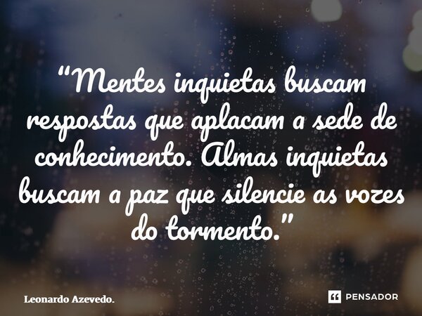 ⁠“Mentes inquietas buscam respostas que aplacam a sede de conhecimento. Almas inquietas buscam a paz que silencie as vozes do tormento.”... Frase de Leonardo Azevedo..