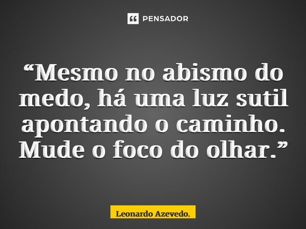 ⁠“Mesmo no abismo do medo, há uma luz sutil apontando o caminho. Mude o foco do olhar.”... Frase de Leonardo Azevedo..