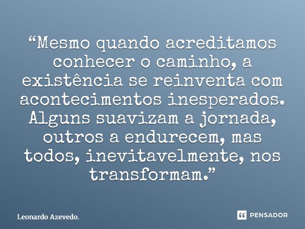 “Mesmo quando acreditamos conhecer o caminho, a existência se reinventa com acontecimentos inesperados. Alguns suavizam a jornada, outros a endurecem, mas todo... Frase de Leonardo Azevedo..
