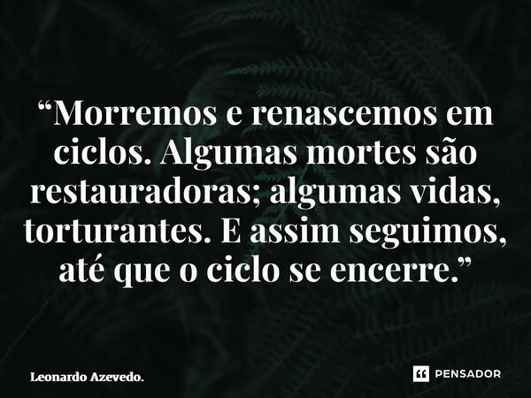 ⁠“Morremos e renascemos em ciclos. Algumas mortes são restauradoras; algumas vidas, torturantes. E assim seguimos, até que o ciclo se encerre.”... Frase de Leonardo Azevedo..