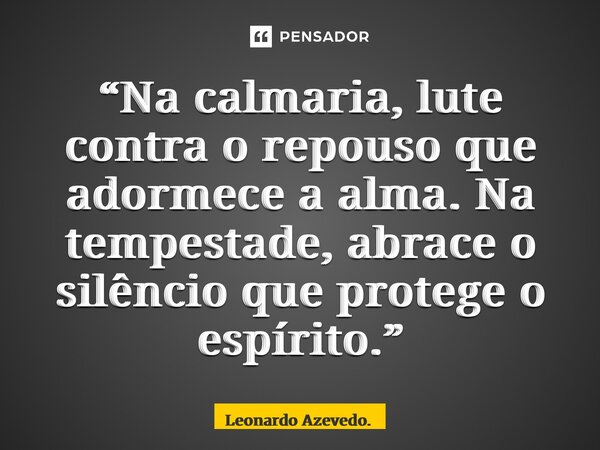 ⁠“Na calmaria, lute contra o repouso que adormece a alma. Na tempestade, abrace o silêncio que protege o espírito.”... Frase de Leonardo Azevedo..