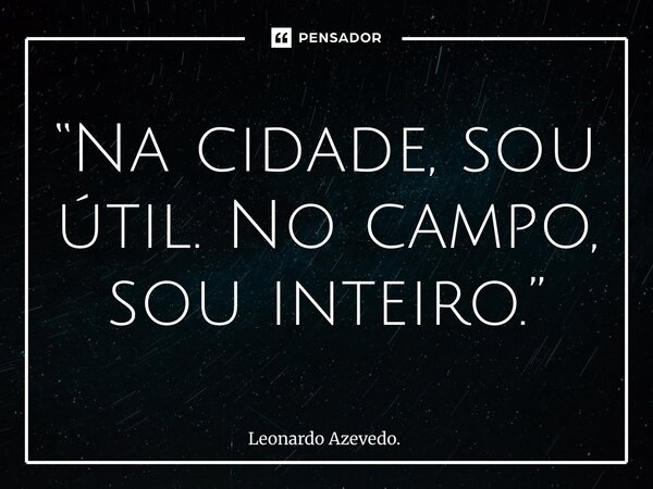 ⁠“Na cidade, sou útil. No campo, sou inteiro.”... Frase de Leonardo Azevedo..