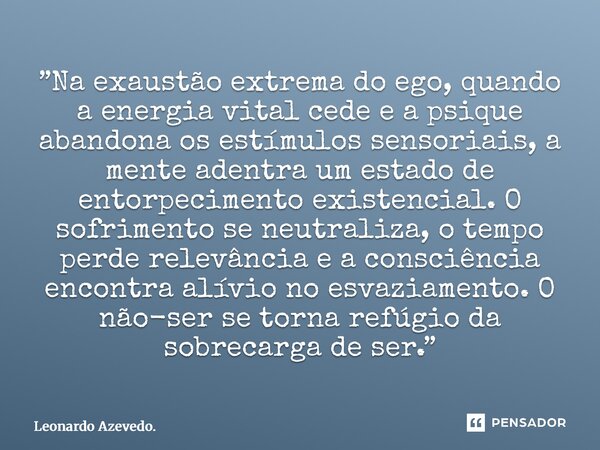 ⁠”Na exaustão extrema do ego, quando a energia vital cede e a psique abandona os estímulos sensoriais, a mente adentra um estado de entorpecimento existencial. ... Frase de Leonardo Azevedo..