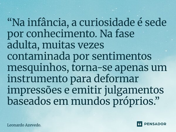 “Na infância, a curiosidade é sede por conhecimento. Na fase adulta, muitas vezes contaminada por sentimentos mesquinhos, torna-se apenas um instrumento para d... Frase de Leonardo Azevedo..