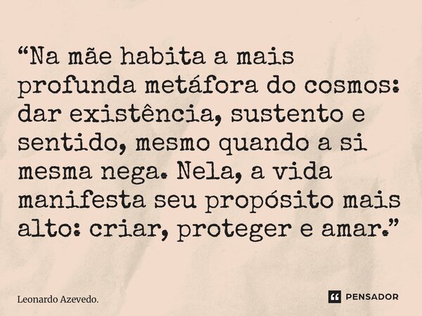 ⁠“Na mãe habita a mais profunda metáfora do cosmos: dar existência, sustento e sentido, mesmo quando a si mesma nega. Nela, a vida manifesta seu propósito mais ... Frase de Leonardo Azevedo..