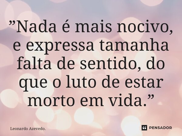 ⁠”Nada é mais nocivo, e expressa tamanha falta de sentido, do que o luto de estar morto em vida.”... Frase de Leonardo Azevedo..