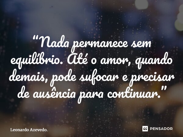 ⁠“Nada permanece sem equilíbrio. Até o amor, quando demais, pode sufocar e precisar de ausência para continuar.”... Frase de Leonardo Azevedo..