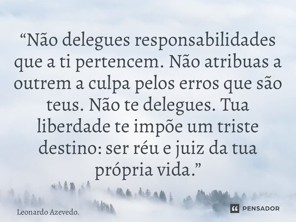“Não delegues responsabilidades que a ti pertencem. Não atribuas a outrem a culpa pelos erros que são teus. Não te delegues. Tua liberdade te impõe um triste d... Frase de Leonardo Azevedo..