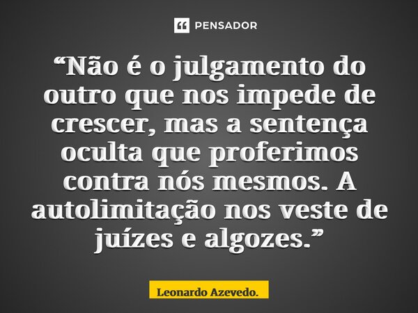 ⁠“Não é o julgamento do outro que nos impede de crescer, mas a sentença oculta que proferimos contra nós mesmos. A autolimitação nos veste de juízes e algozes.”... Frase de Leonardo Azevedo..