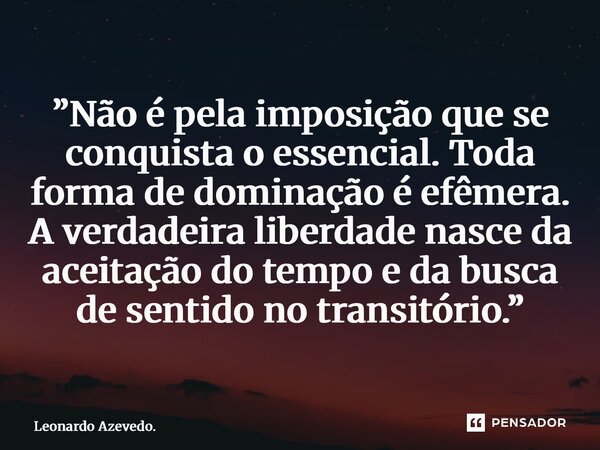 ⁠”Não é pela imposição que se conquista o essencial. Toda forma de dominação é efêmera. A verdadeira liberdade nasce da aceitação do tempo e da busca de sentido... Frase de Leonardo Azevedo..