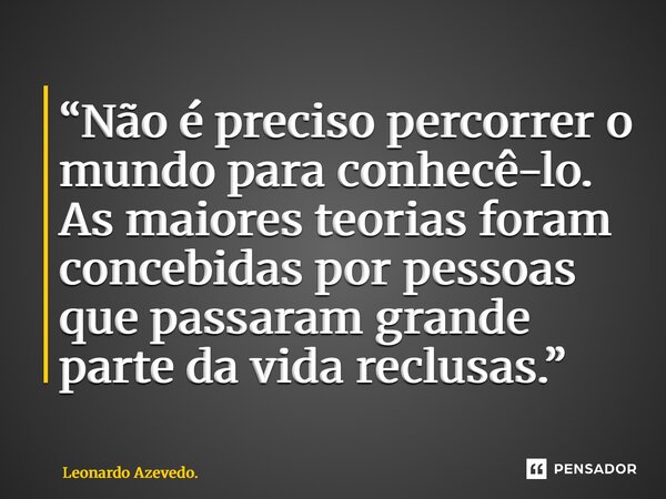 “⁠Não é preciso percorrer o mundo para conhecê-lo. As maiores teorias foram concebidas por pessoas que passaram grande parte da vida reclusas.”... Frase de Leonardo Azevedo..