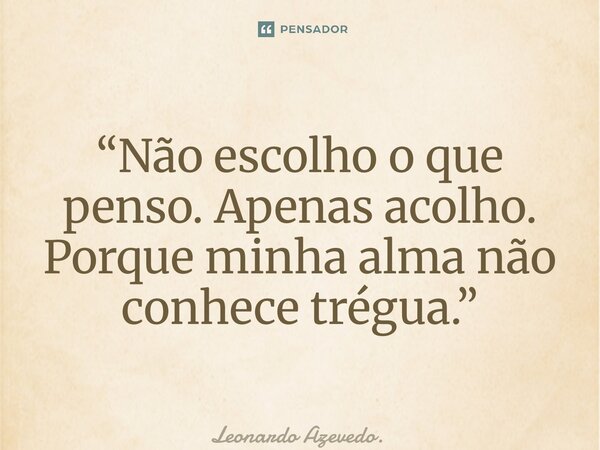 “⁠Não escolho o que penso. Apenas acolho. Porque minha alma não conhece trégua.”... Frase de Leonardo Azevedo..
