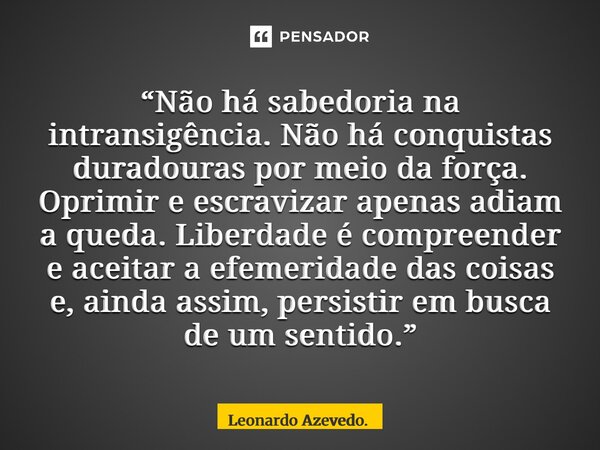 “Não há sabedoria na intransigência. Não há conquistas duradouras por meio da força. Oprimir e escravizar apenas adiam a queda. Liberdade é compreender e aceit... Frase de Leonardo Azevedo..