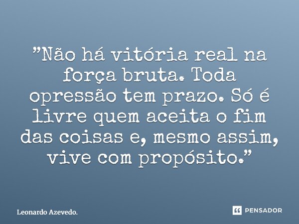 ⁠”Não há vitória real na força bruta. Toda opressão tem prazo. Só é livre quem aceita o fim das coisas e, mesmo assim, vive com propósito.”... Frase de Leonardo Azevedo..
