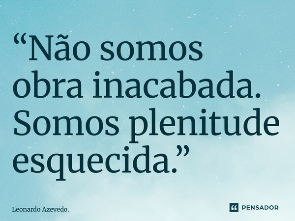 ⁠“Não somos obra inacabada. Somos plenitude esquecida.”... Frase de Leonardo Azevedo..