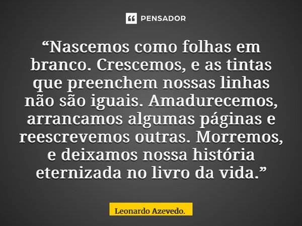 “Nascemos como folhas em branco. Crescemos, e as tintas que preenchem nossas linhas não são iguais. Amadurecemos, arrancamos algumas páginas e reescrevemos out... Frase de Leonardo Azevedo..
