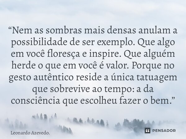 “Nem as sombras mais densas anulam a possibilidade de ser exemplo. Que algo em você floresça e inspire. Que alguém herde o que em você é valor. Porque no gesto... Frase de Leonardo Azevedo..