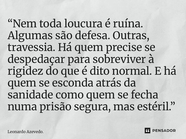 “Nem toda loucura é ruína. Algumas são defesa. Outras, travessia. Há quem precise se despedaçar para sobreviver à rigidez do que é dito normal. E há quem se es... Frase de Leonardo Azevedo..