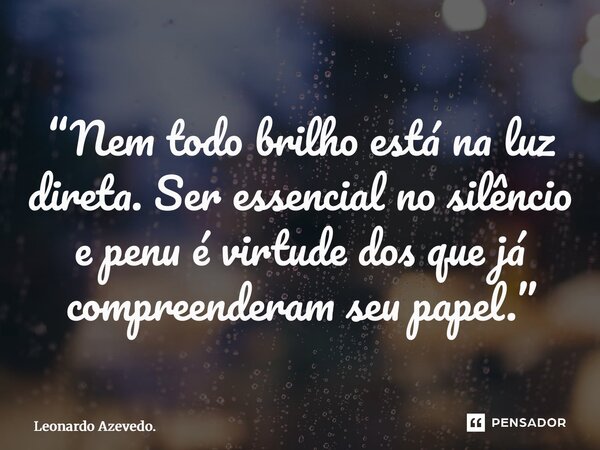 ⁠“Nem todo brilho está na luz direta. Ser essencial no silêncio e penumbra é virtude dos que já compreenderam seu papel.”... Frase de Leonardo Azevedo..