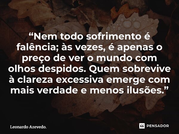 ⁠“Nem todo sofrimento é falência; às vezes, é apenas o preço de ver o mundo com olhos despidos. Quem sobrevive à clareza excessiva emerge com mais verdade e men... Frase de Leonardo Azevedo..