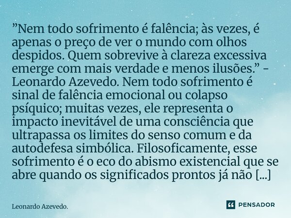 ⁠”Nem todo sofrimento é falência; às vezes, é apenas o preço de ver o mundo com olhos despidos. Quem sobrevive à clareza excessiva emerge com mais verdade e men... Frase de Leonardo Azevedo..