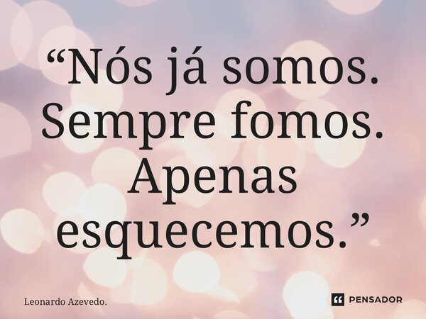 ⁠“Nós já somos. Sempre fomos. Apenas esquecemos.”... Frase de Leonardo Azevedo..