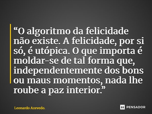 ⁠“O algoritmo da felicidade não existe. A felicidade, por si só, é utópica. O que importa é moldar-se de tal forma que, independentemente dos bons ou maus momen... Frase de Leonardo Azevedo..